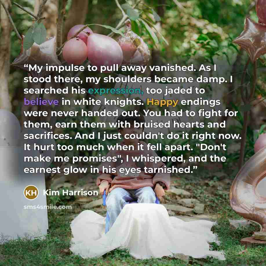 “My impulse to pull away vanished. As I stood there, my shoulders became damp. I searched his expression, too jaded to believe in white knights. Happy endings were never handed out. You had to fight for them, earn them with bruised hearts and sacrifices. And I just couldn't do it right now. It hurt…” quote by Kim Harrison
