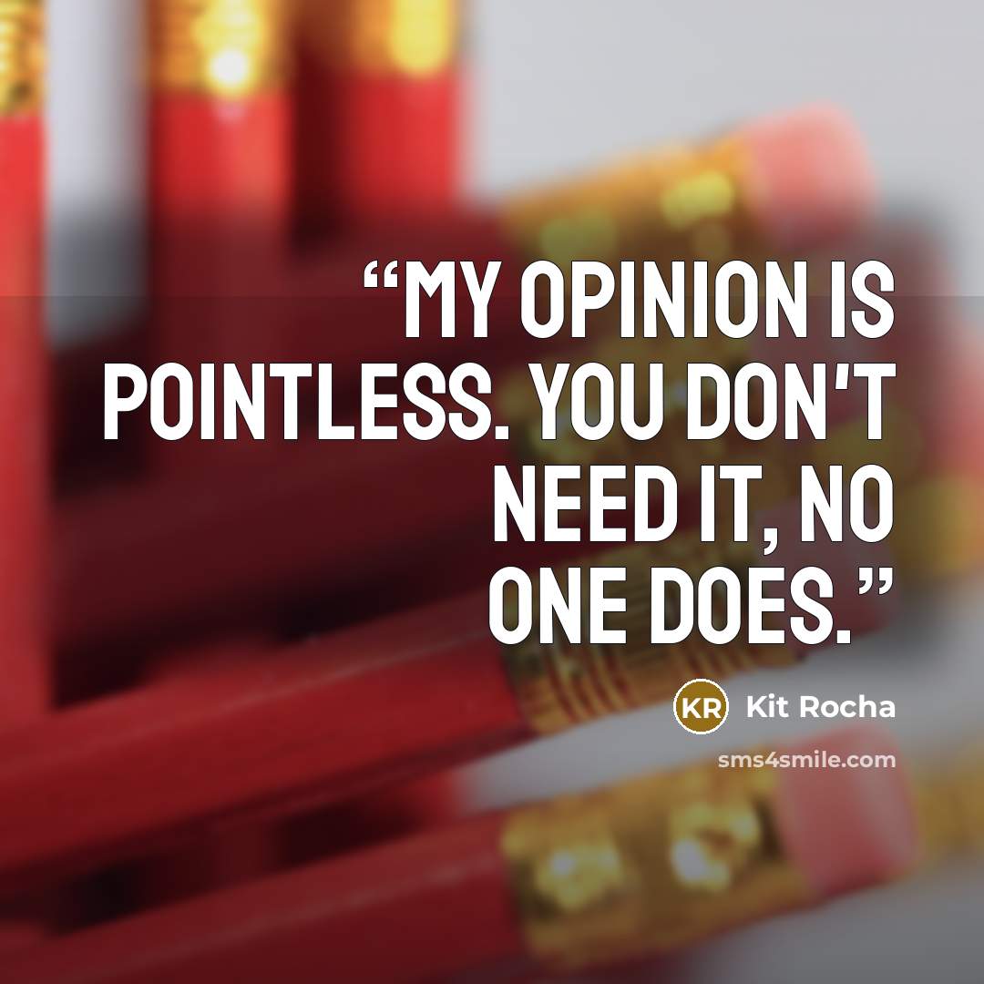 “My opinion is pointless. You don't need it, no one does.” quote by Kit Rocha