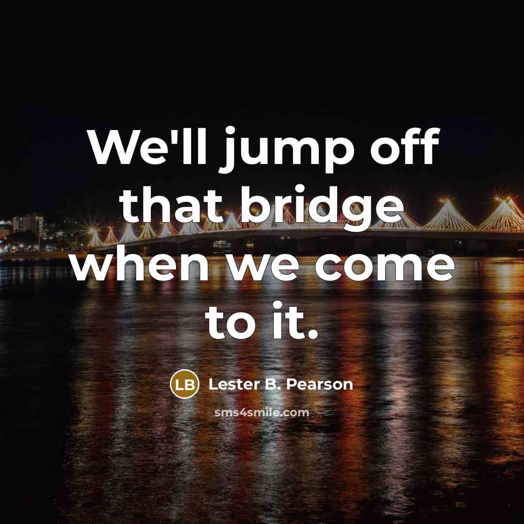 “We'll jump off that bridge when we come to it.…” quote by Lester B. Pearson