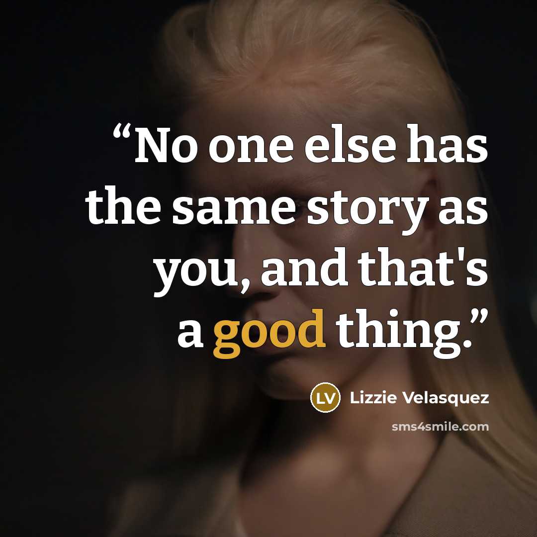 “No one else has the same story as you, and that's a good thing.” quote by Lizzie Velásquez