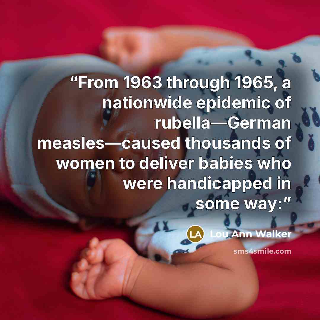 “From 1963 through 1965, a nationwide epidemic of rubella—German measles—caused thousands of women to deliver babies who were handicapped in some way:” quote by Lou Ann Walker