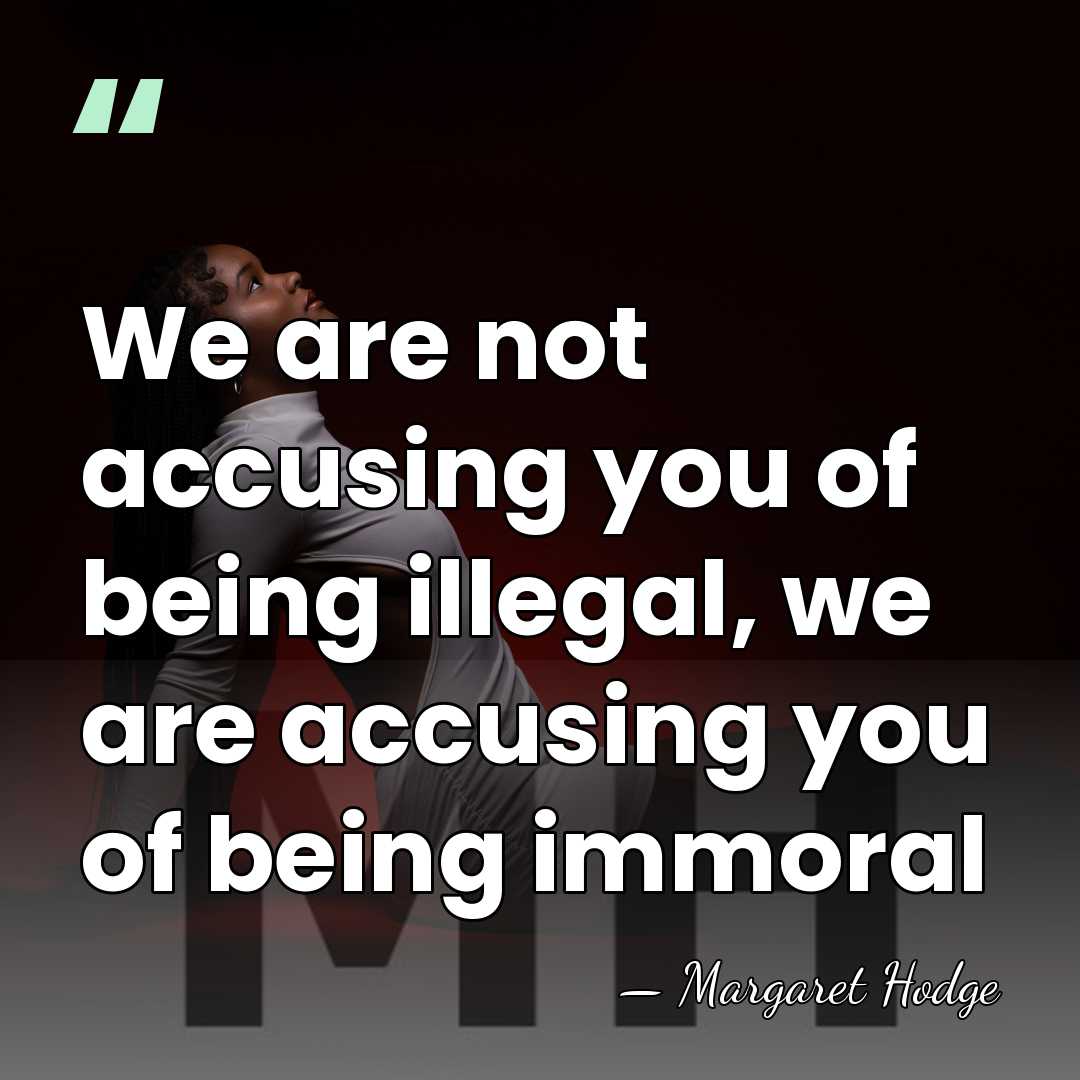 We are not accusing you of being illegal, we are accusing you&hellip; - Margaret Hodge