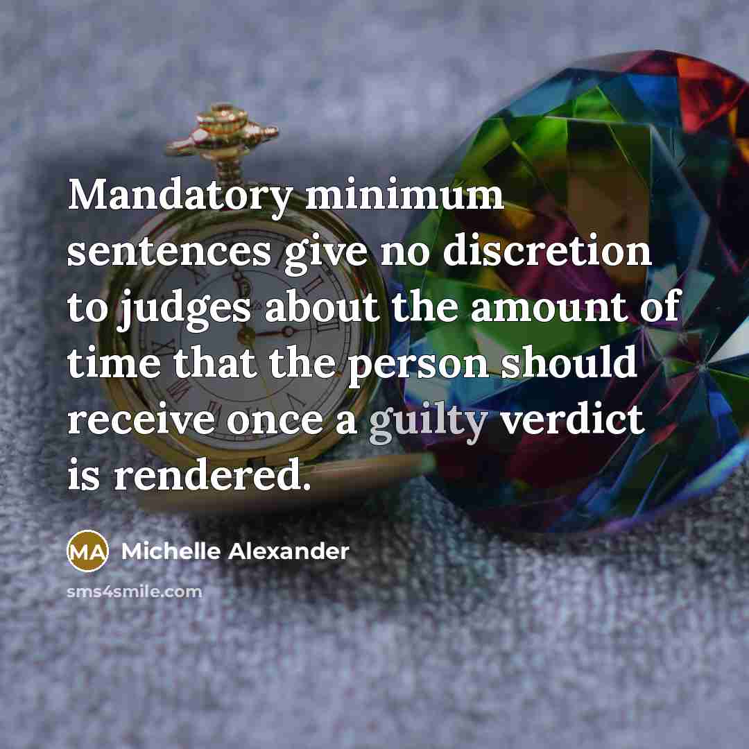 “Mandatory minimum sentences give no discretion to judges about the amount of time that the person should receive once a guilty verdict is rendered.” quote by Michelle Alexander
