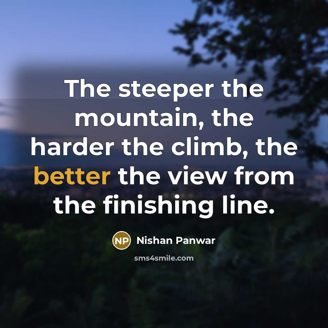 “The steeper the mountain, the harder the climb, the better the view from the finishing line.” quote by Nishan Panwar