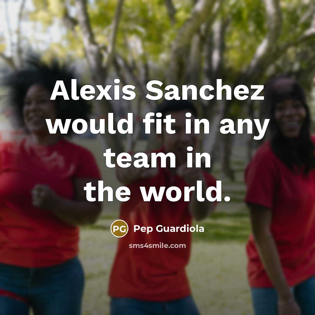 “Alexis Sanchez would fit in any team in the world.…” quote by Pep Guardiola