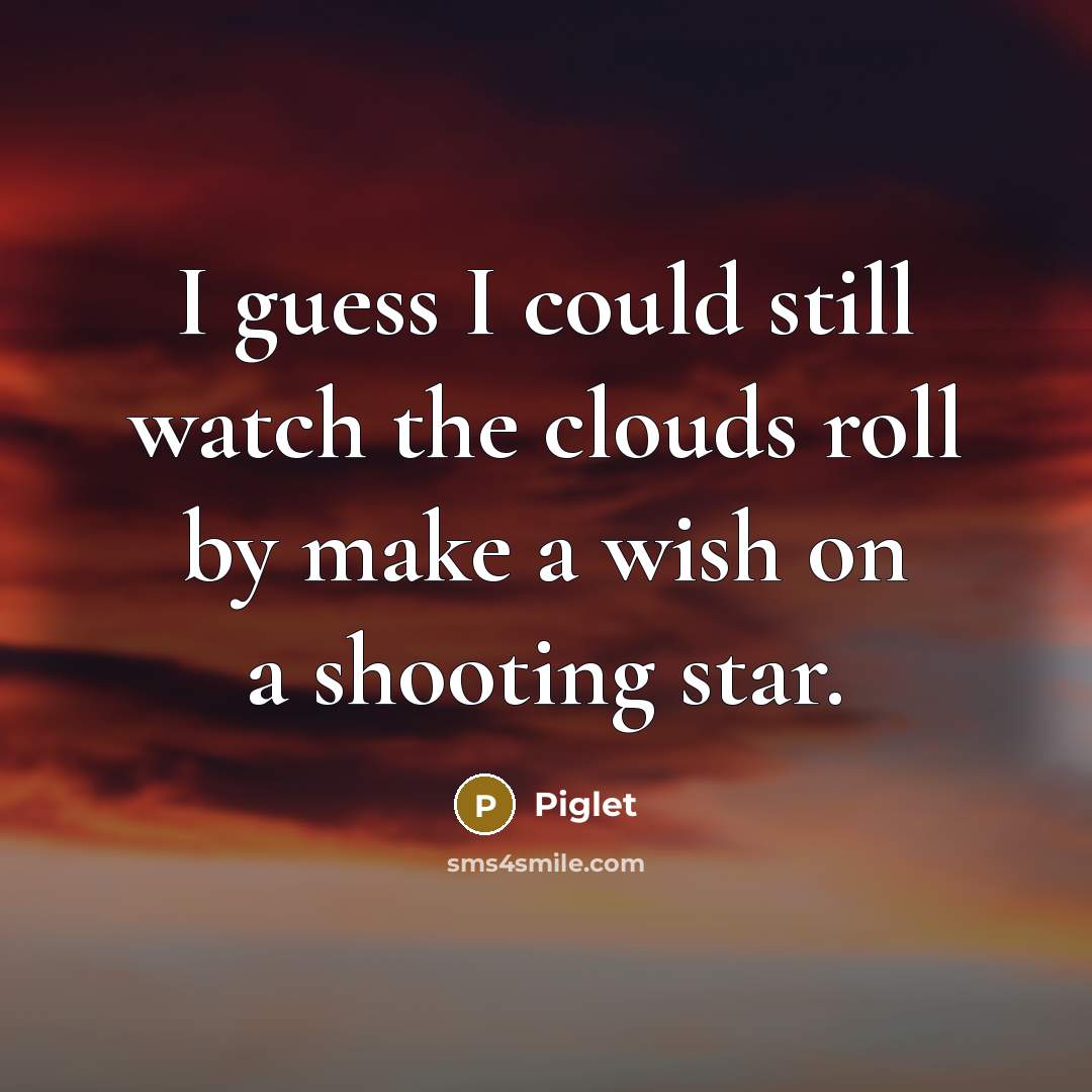 “I guess I could still watch the clouds roll by…” quote by Piglet