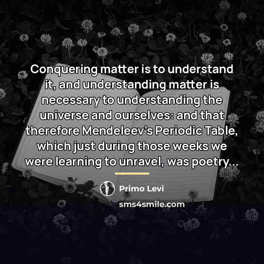 “Conquering matter is to understand it, and understanding matter is…” quote by Primo Levi