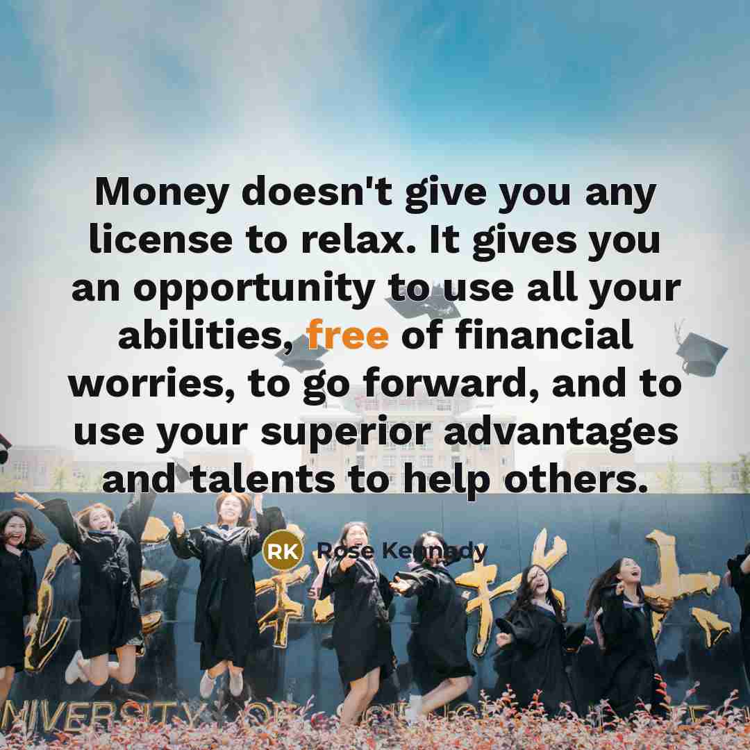“Money doesn't give you any license to relax. It gives…” quote by Rose Kennedy