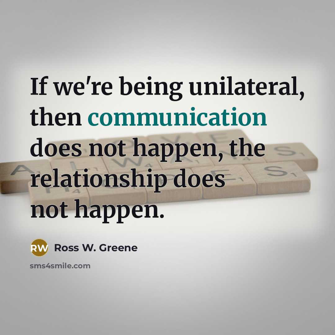 “If we're being unilateral, then communication does not happen, the…” quote by Ross W. Greene