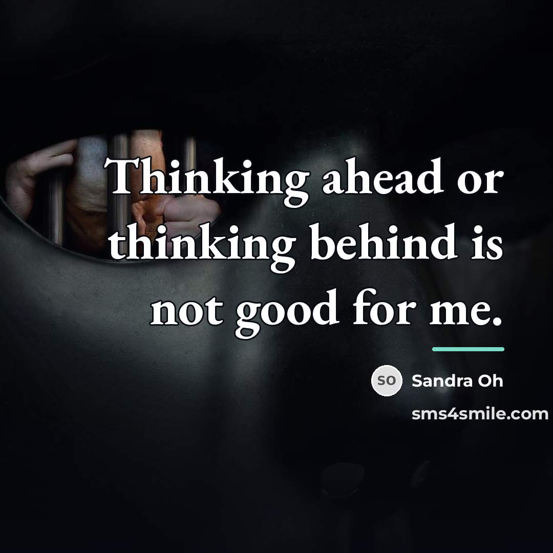 “Thinking ahead or thinking behind is not good for me.…” quote by Sandra Oh