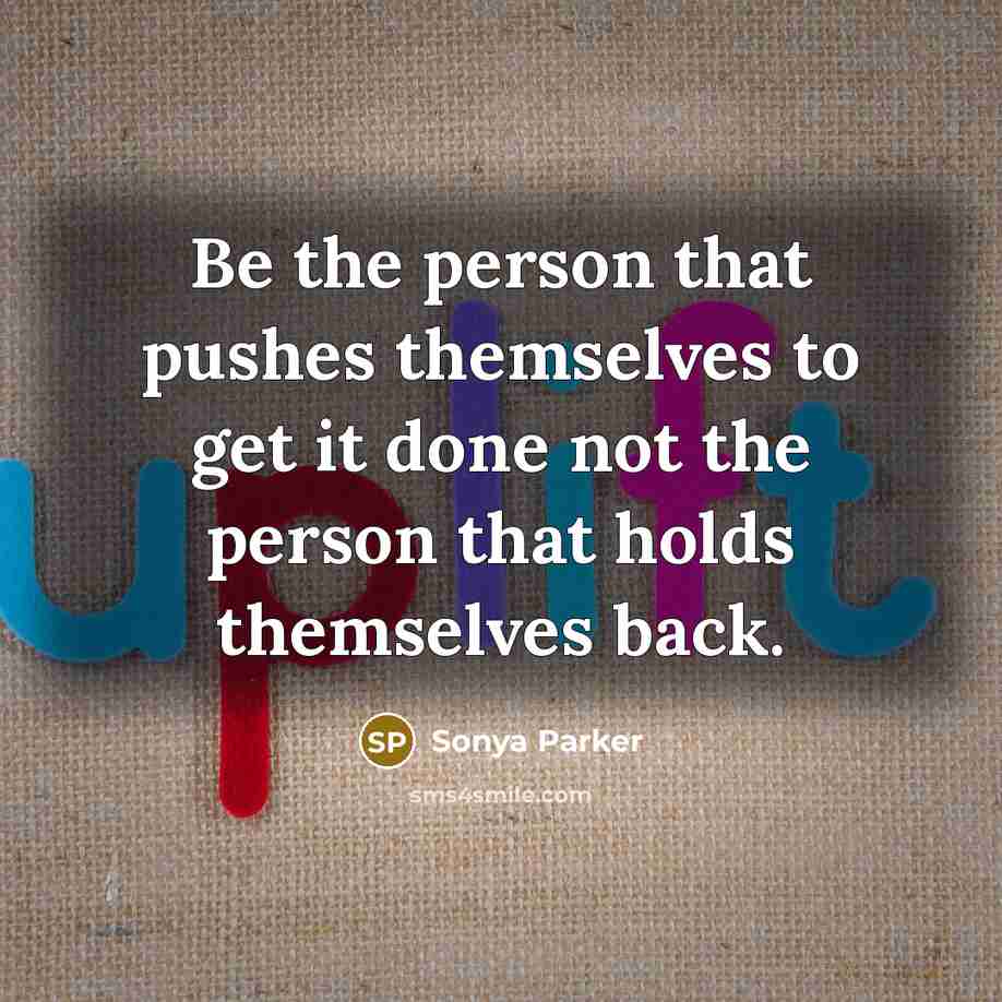 “Be the person that pushes themselves to get it done not the person that holds themselves back.” quote by SONYA PARKER