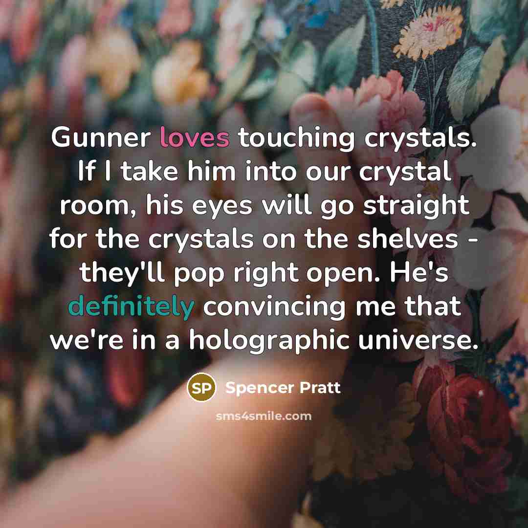 “Gunner loves touching crystals. If I take him into our crystal room, his eyes will go straight for the crystals on the shelves - they'll pop right open. He's definitely convincing me that we're in a holographic universe.” quote by Spencer Pratt