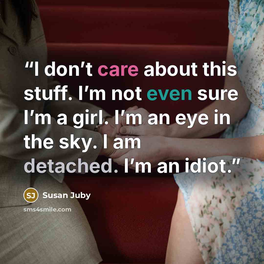 “I don’t care about this stuff. I’m not even sure I’m a girl. I’m an eye in the sky. I am detached. I’m an idiot.” quote by Susan Juby