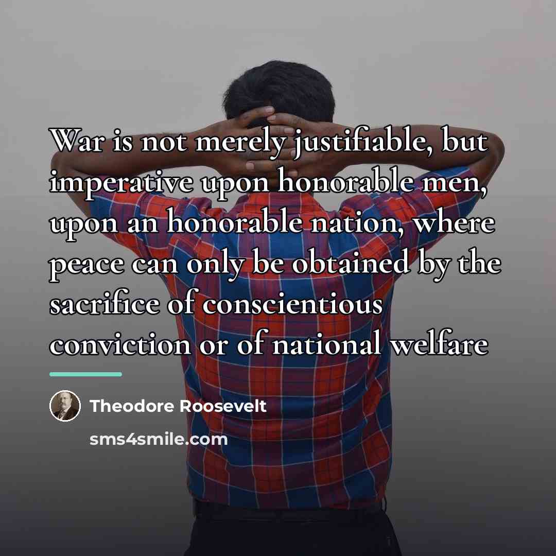 “War is not merely justifiable, but imperative upon honorable men,…” quote by Theodore Roosevelt