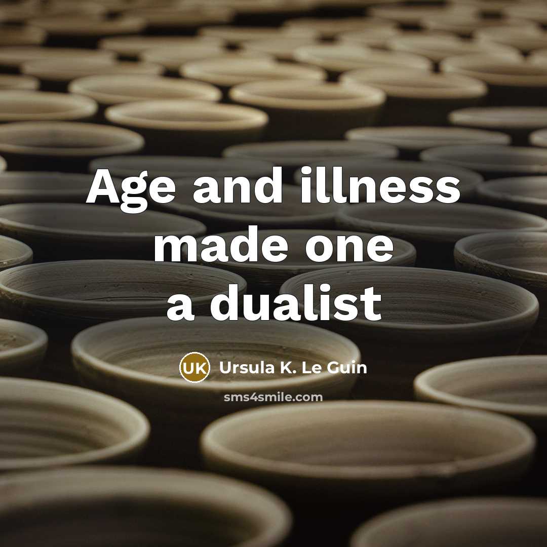 “Age and illness made one a dualist…” quote by Ursula K. Le Guin