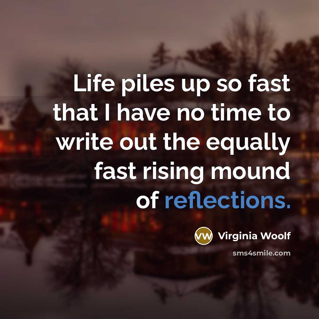 “Life piles up so fast that I have no time to write out the equally fast rising mound of reflections.” quote by Virginia Woolf