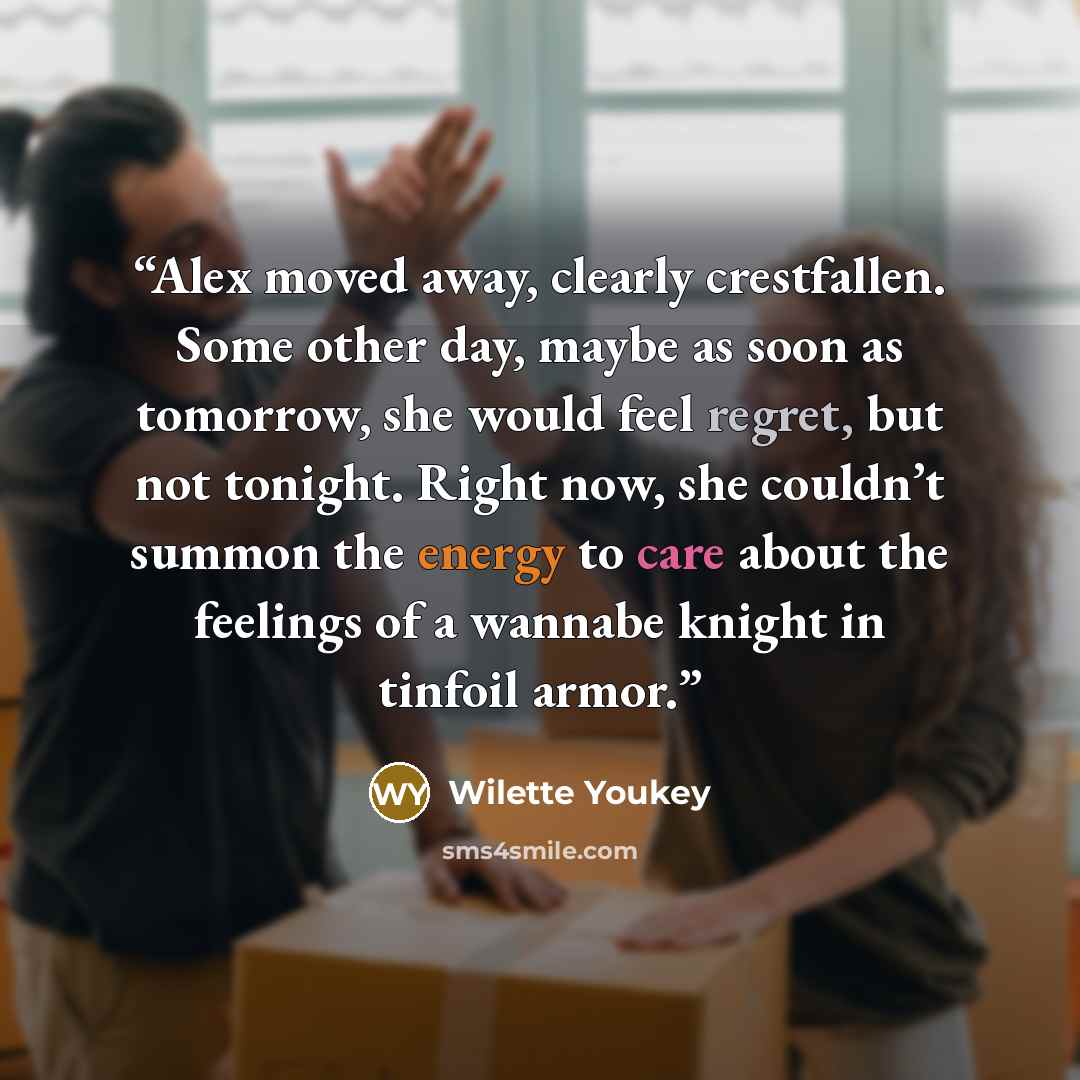 “Alex moved away, clearly crestfallen. Some other day, maybe as soon as tomorrow, she would feel regret, but not tonight. Right now, she couldn’t summon the energy to care about the feelings of a wannabe knight in tinfoil armor.” quote by Wilette Youkey