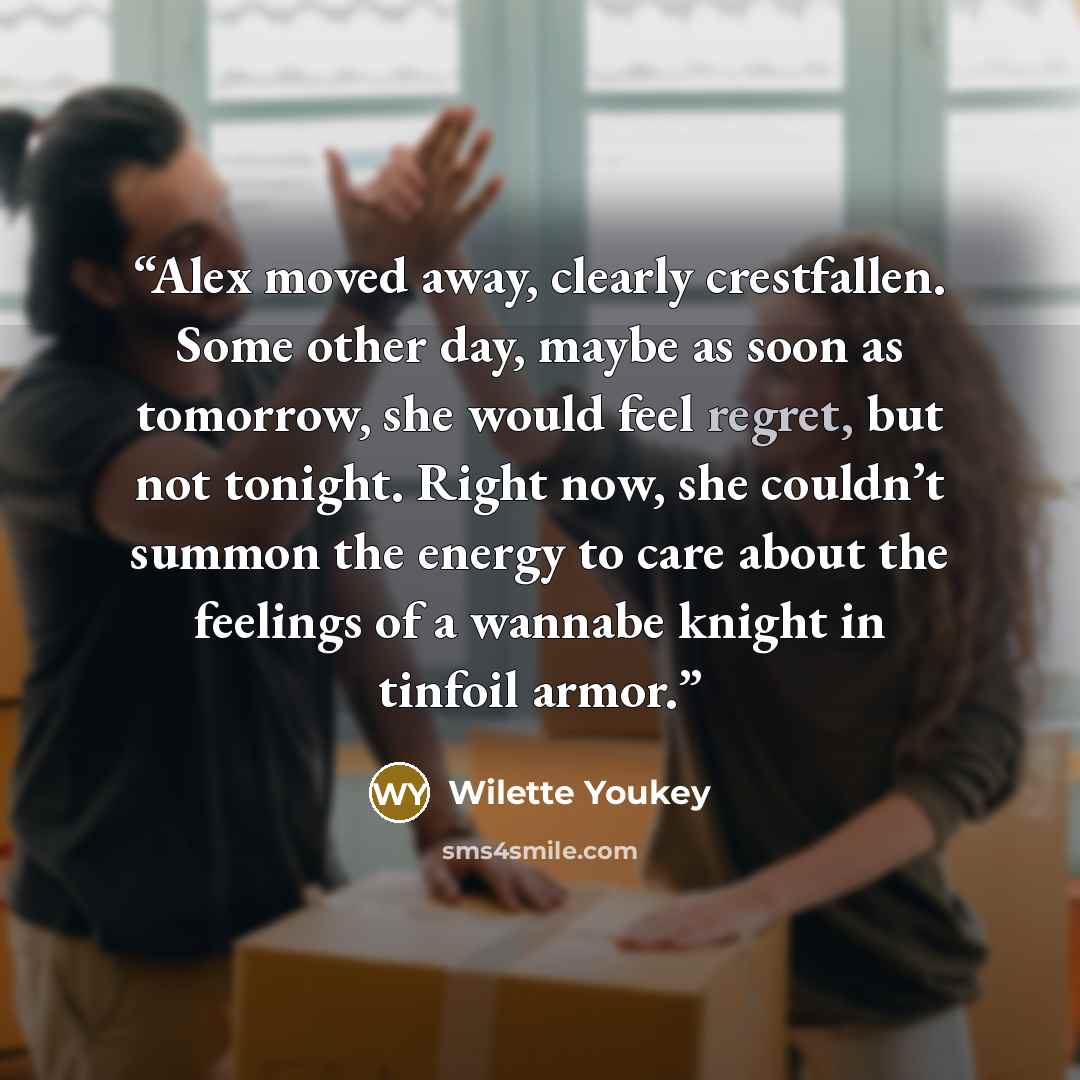 “Alex moved away, clearly crestfallen. Some other day, maybe as soon as tomorrow, she would feel regret, but not tonight. Right now, she couldn’t summon the energy to care about the feelings of a wannabe knight in tinfoil armor.” quote by Wilette Youkey
