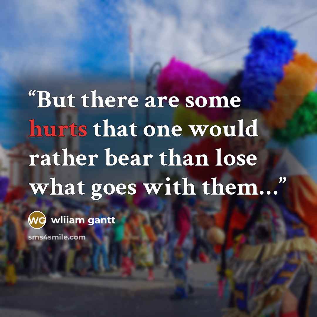 “But there are some hurts that one would rather bear than lose what goes with them…” quote by wliiam gantt