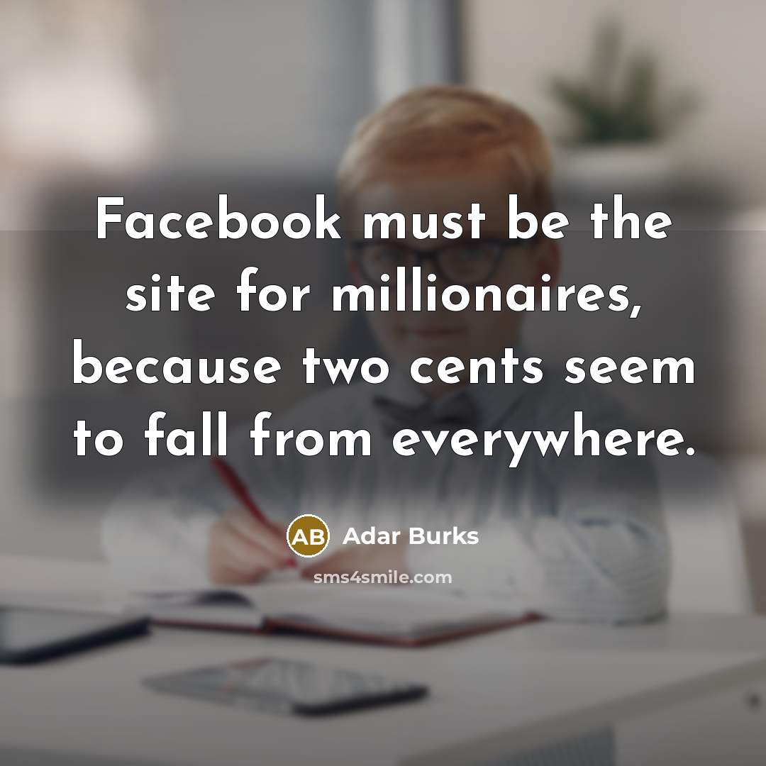 “Facebook must be the site for millionaires, because two cents seem to fall from everywhere.” quote by Adar Burks