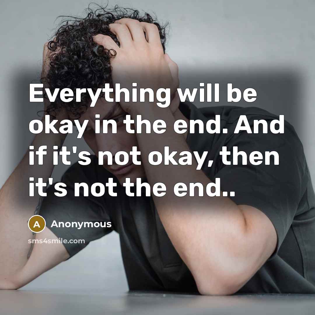 “Everything will be okay in the end. And if it's not okay, then it's not the end..” quote by Anonymous