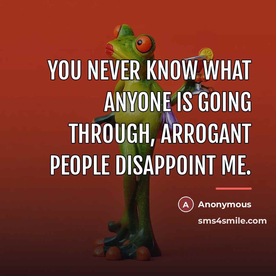“You never know what anyone is going through, arrogant people…” quote by Anonymous