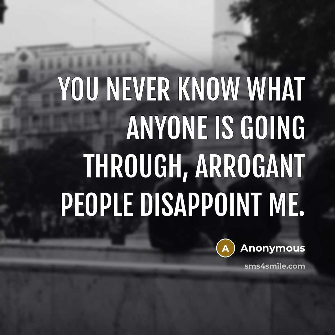 “You never know what anyone is going through, arrogant people disappoint me.” quote by Anonymous