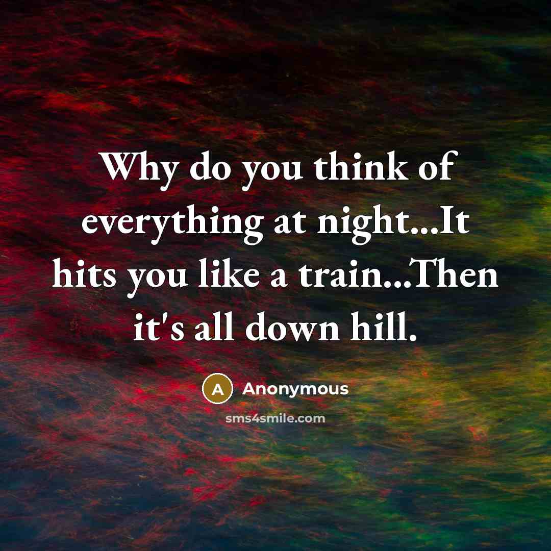 “Why do you think of everything at night...It hits you like a train...Then it's all down hill.” quote by Anonymous