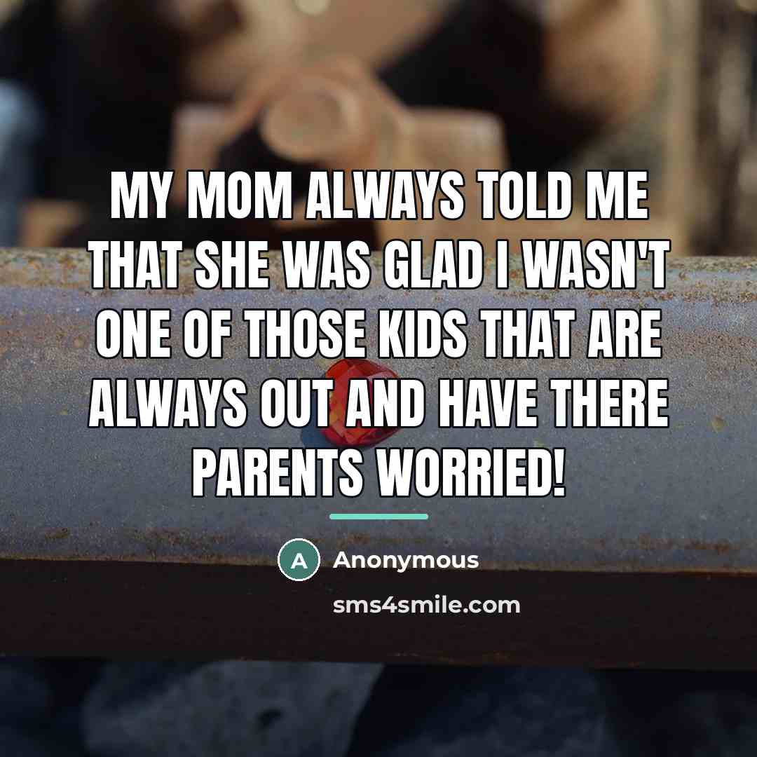 “My mom always told me that she was glad I wasn't one of those kids that are always out and have there parents worried!” quote by Anonymous