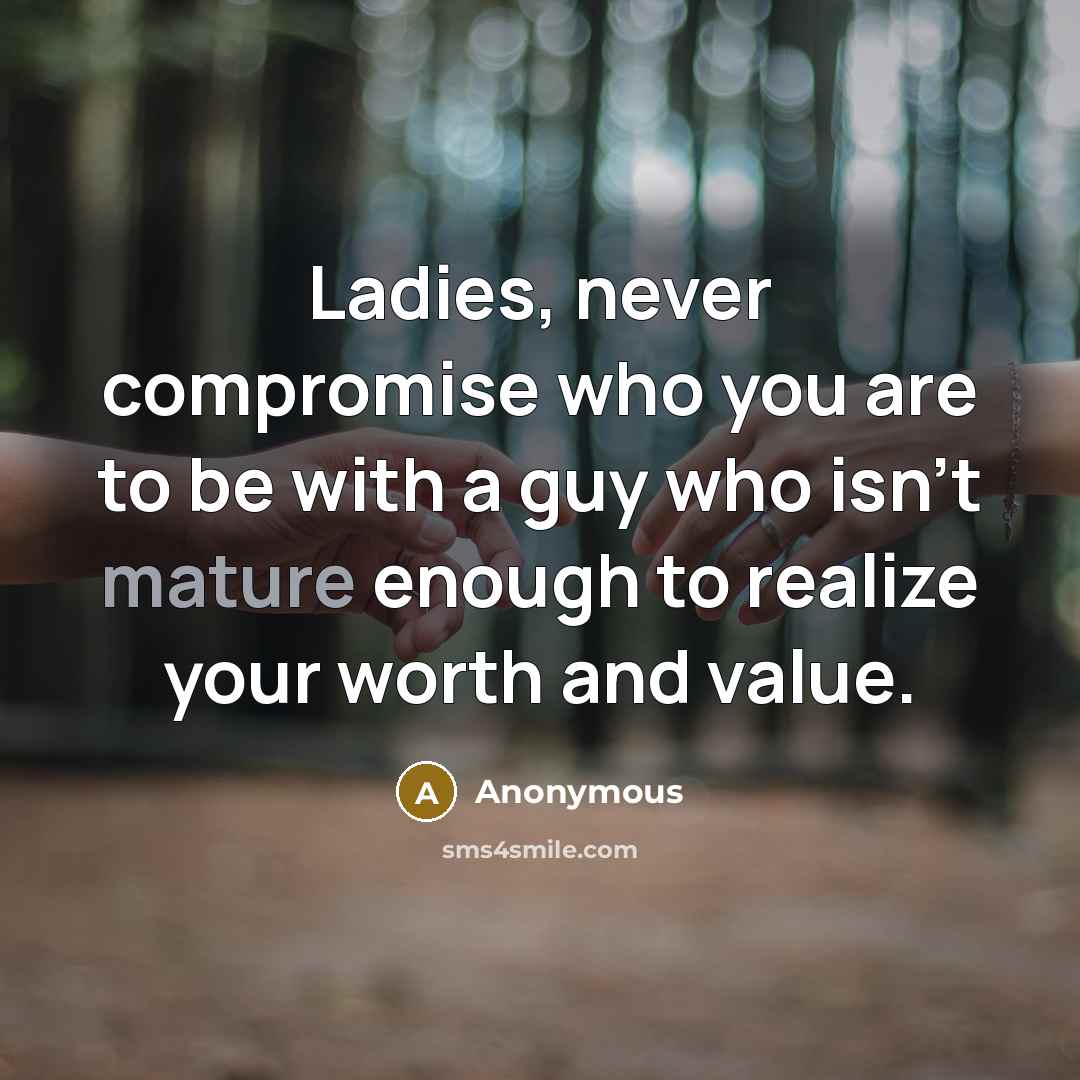 “Ladies, never compromise who you are to be with a guy who isn't mature enough to realize your worth and value.” quote by Anonymous