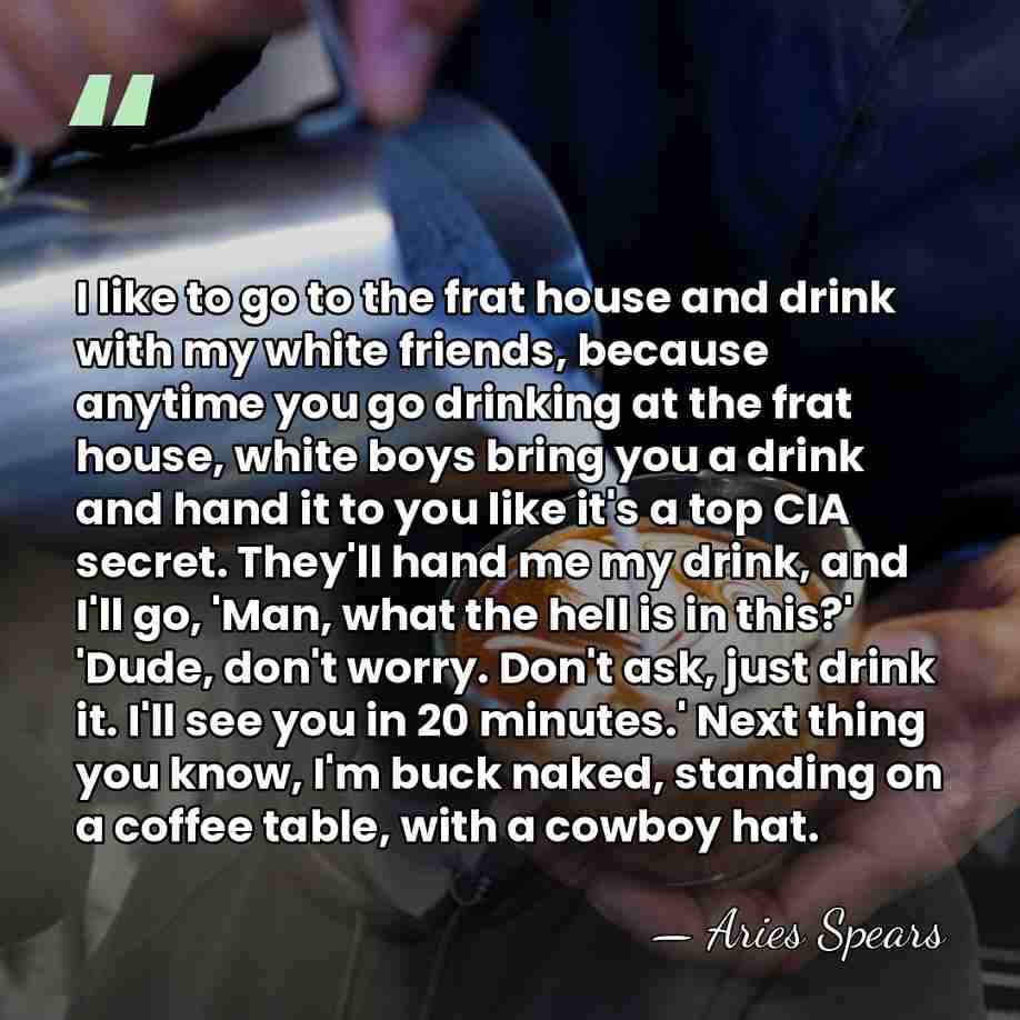 I like to go to the frat house and drink with my&hellip; - Aries Spears
