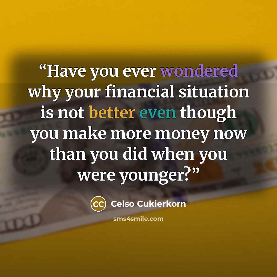 “Have you ever wondered why your financial situation is not better even though you make more money now than you did when you were younger?” quote by Celso Cukierkorn