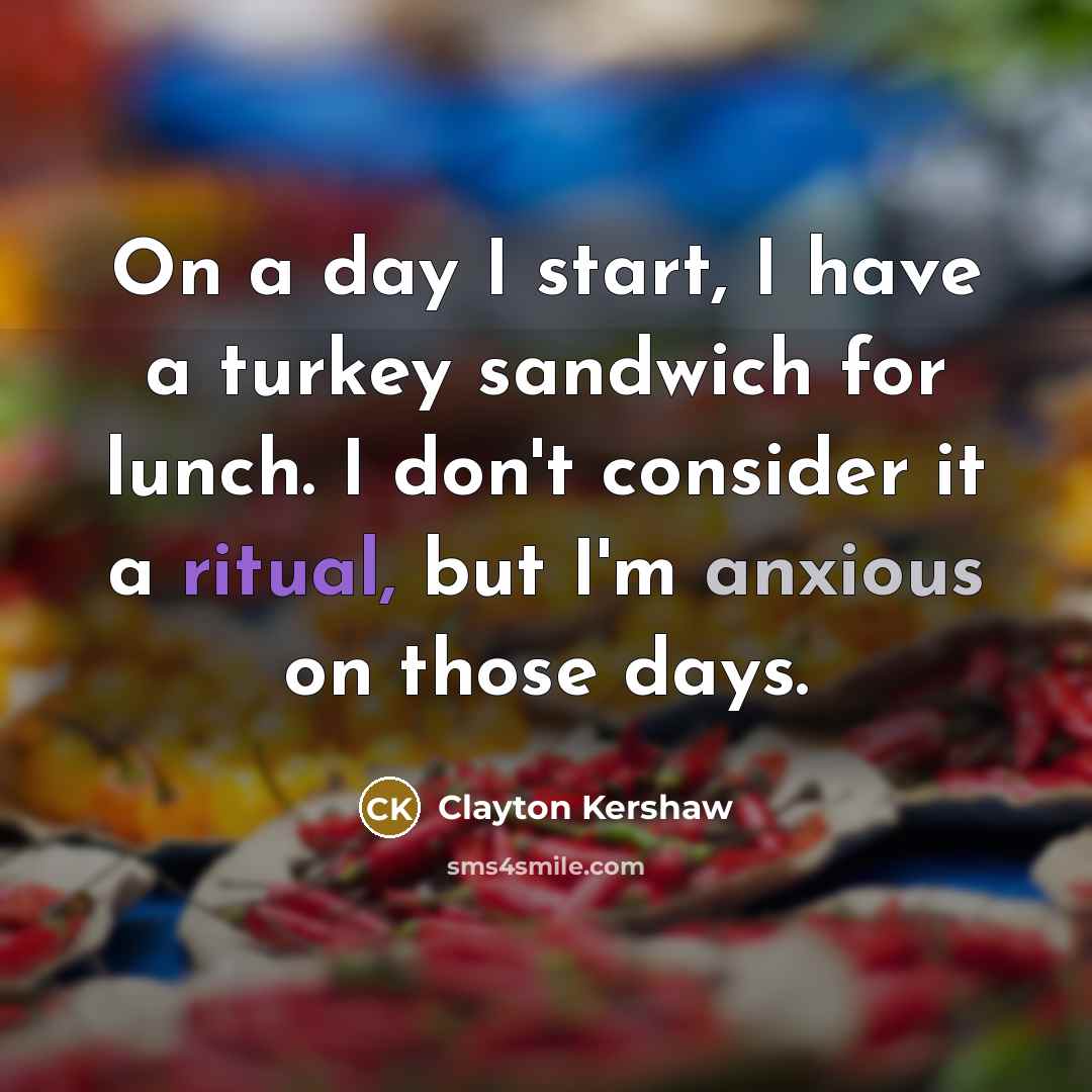 “On a day I start, I have a turkey sandwich for lunch. I don't consider it a ritual, but I'm anxious on those days.” quote by Clayton Kershaw