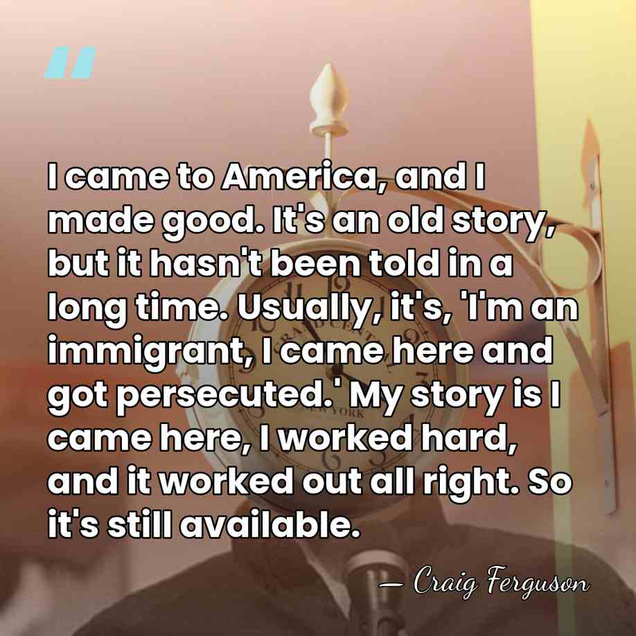 I came to America, and I made good. It's an old story,&hellip; - Craig Ferguson