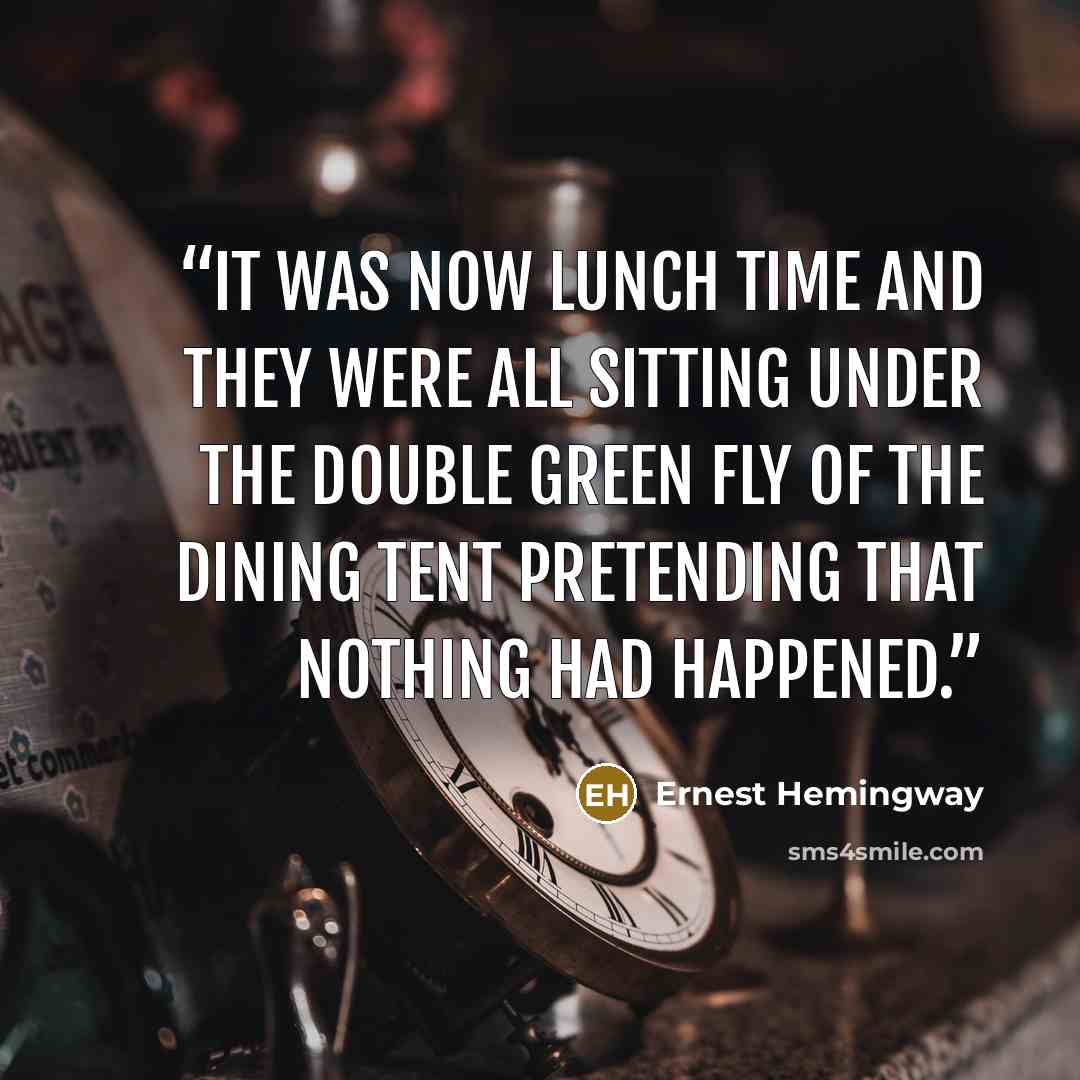 “IT WAS NOW LUNCH TIME AND THEY WERE all sitting under the double green fly of the dining tent pretending that nothing had happened.” quote by Ernest Hemingway
