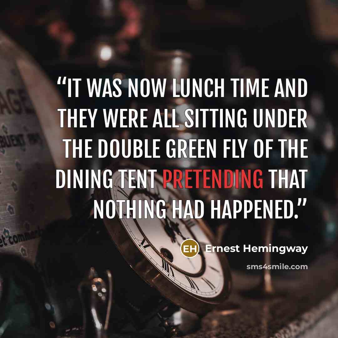 “IT WAS NOW LUNCH TIME AND THEY WERE all sitting under the double green fly of the dining tent pretending that nothing had happened.” quote by Ernest Hemingway