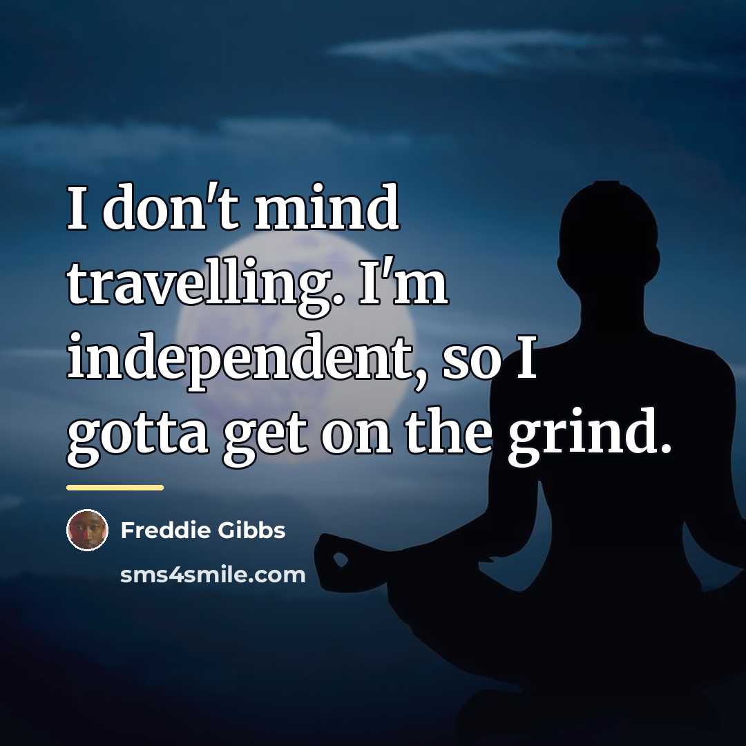 “I don't mind travelling. I'm independent, so I gotta get…” quote by Freddie Gibbs