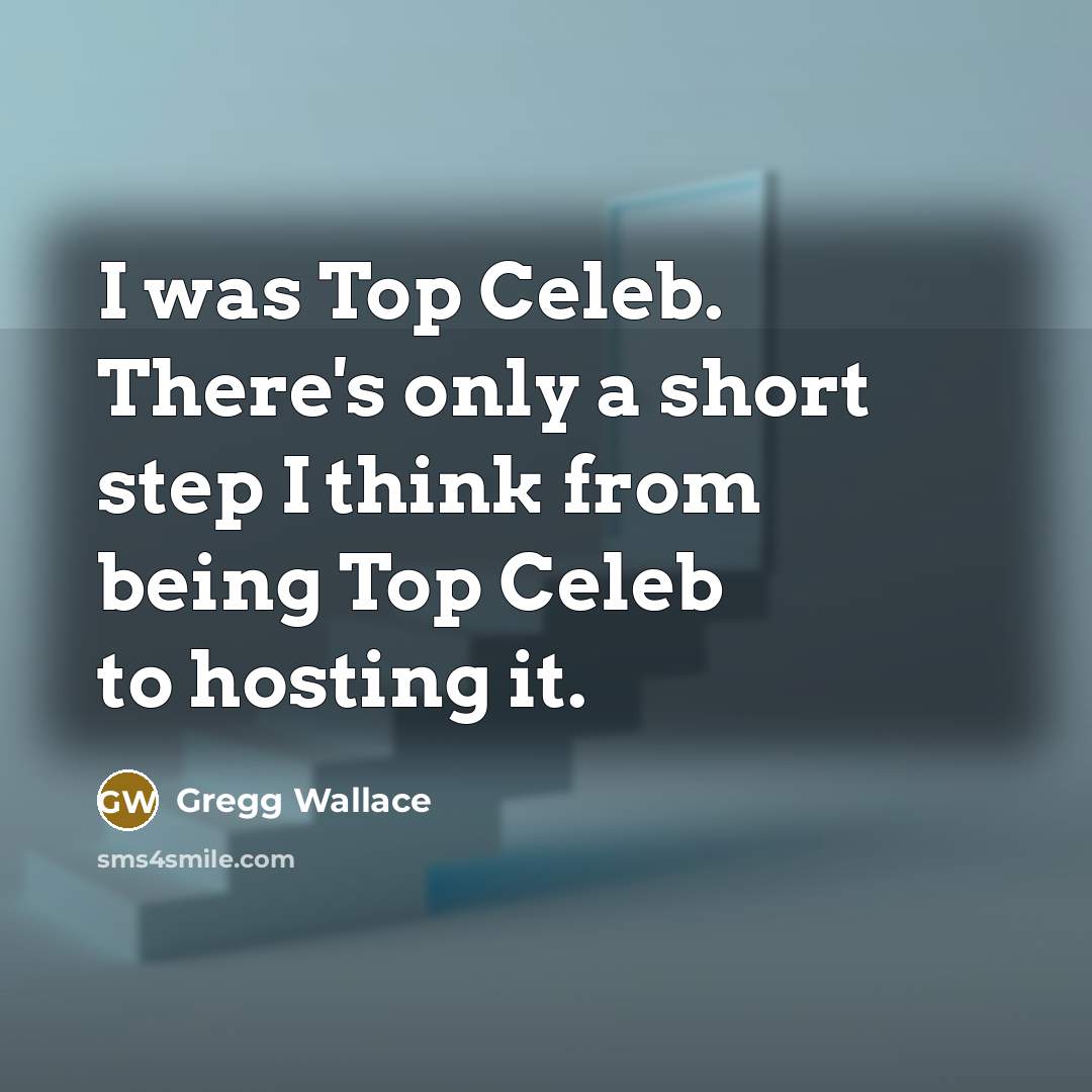 “I was Top Celeb. There's only a short step I…” quote by Gregg Wallace