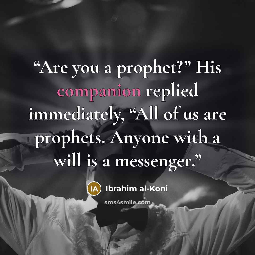 “Are you a prophet?” His companion replied immediately, “All of us are prophets. Anyone with a will is a messenger.” quote by Ibrahim al-Koni