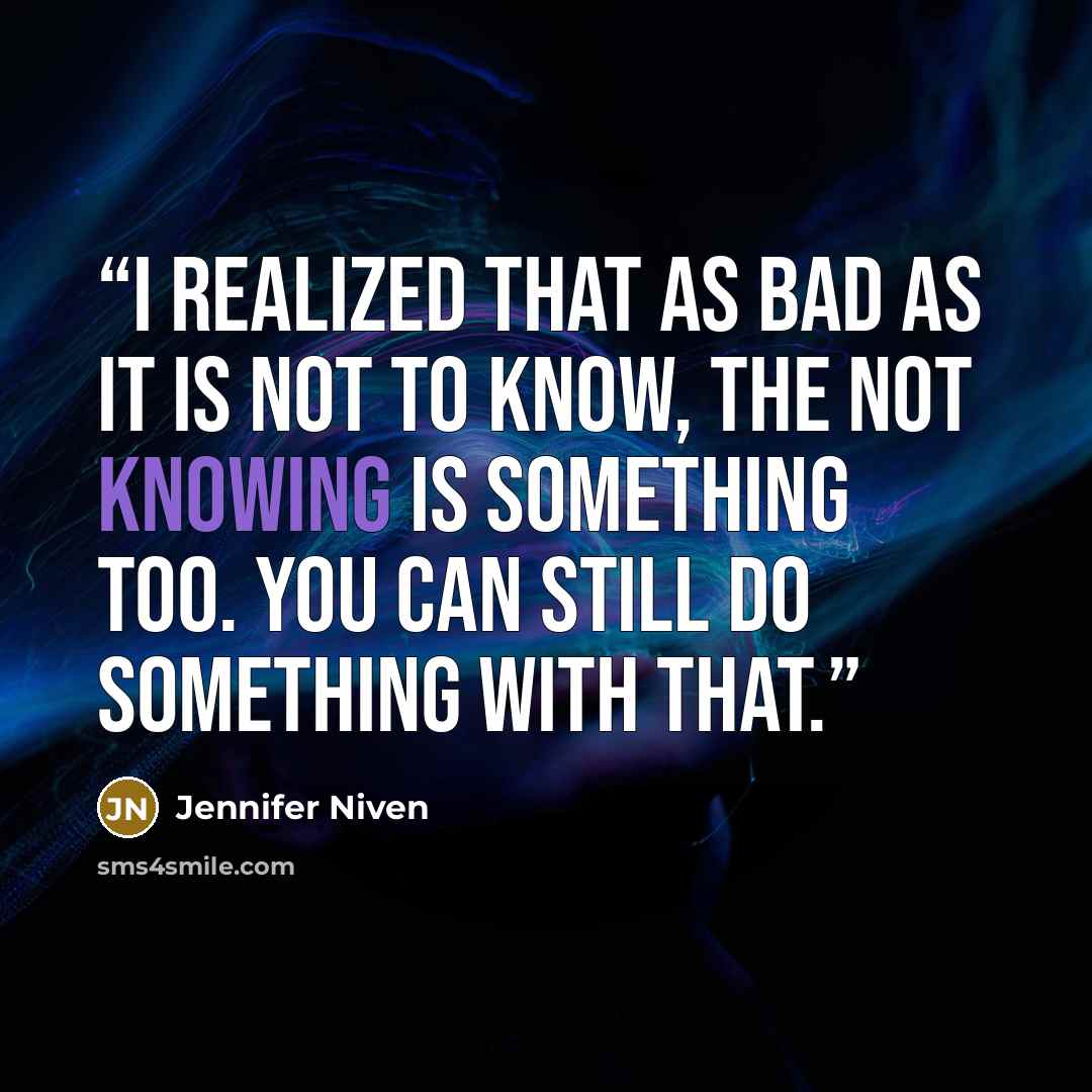 “I realized that as bad as it is not to know, the not knowing is something too. You can still do something with that.” quote by Jennifer Niven