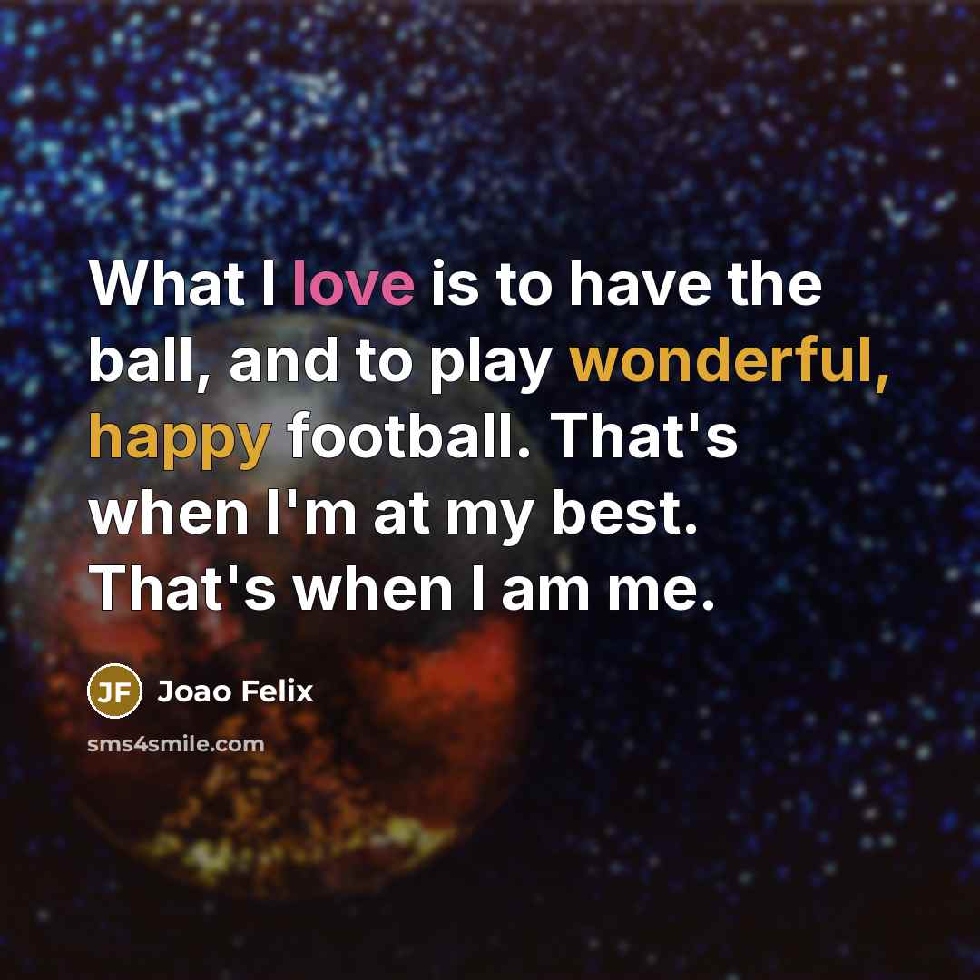 “What I love is to have the ball, and to play wonderful, happy football. That's when I'm at my best. That's when I am me.” quote by Joao Felix