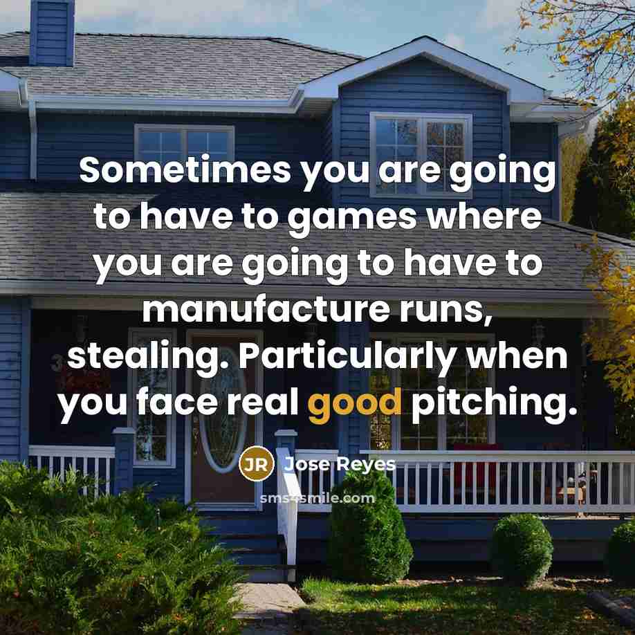 “Sometimes you are going to have to games where you are going to have to manufacture runs, stealing. Particularly when you face real good pitching.” quote by Jose Reyes