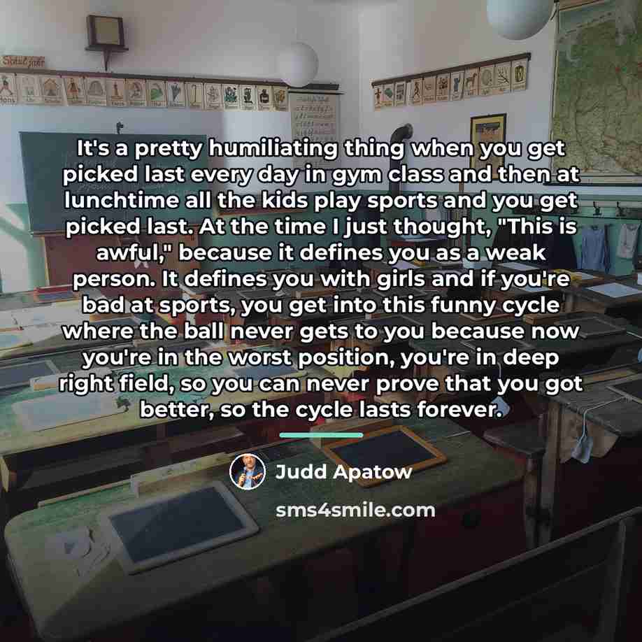 “It's a pretty humiliating thing when you get picked last…” quote by Judd Apatow