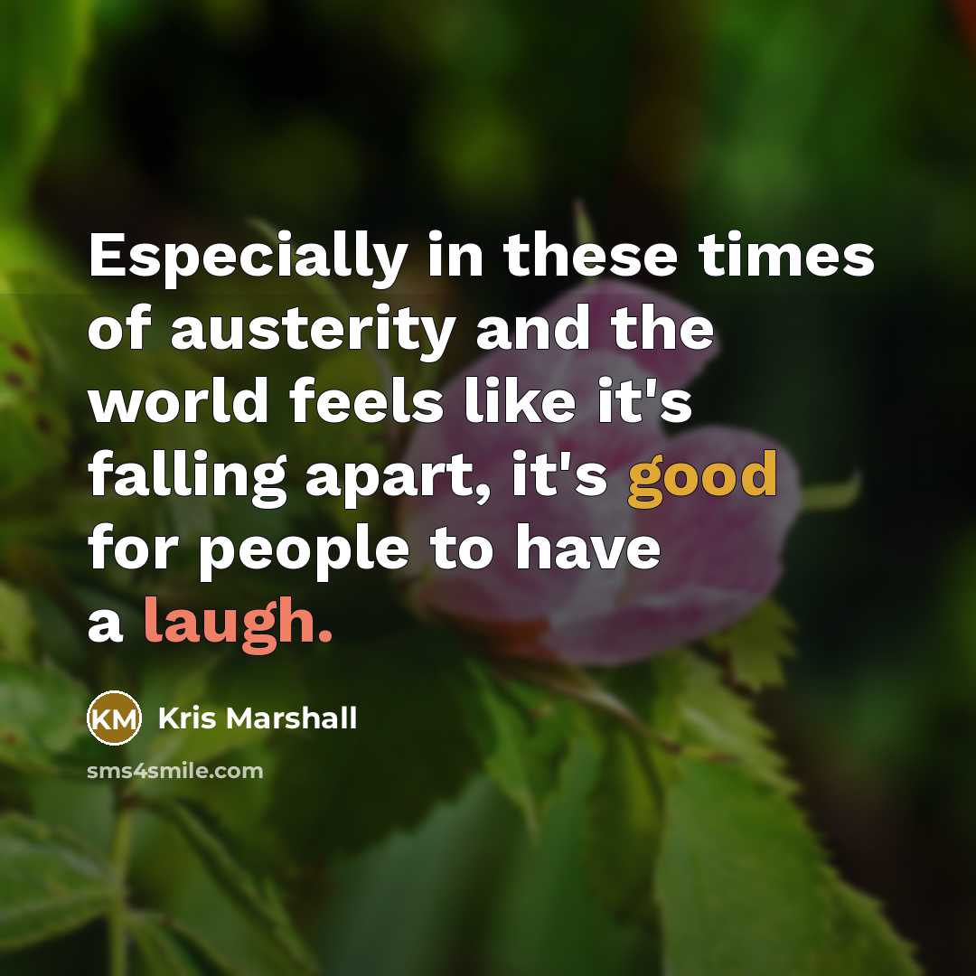 “Especially in these times of austerity and the world feels like it's falling apart, it's good for people to have a laugh.” quote by Kris Marshall