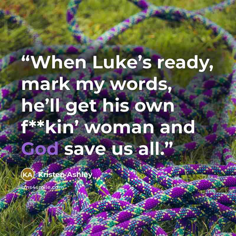 “When Luke’s ready, mark my words, he’ll get his own f**kin’ woman and God save us all.” quote by Kristen Ashley
