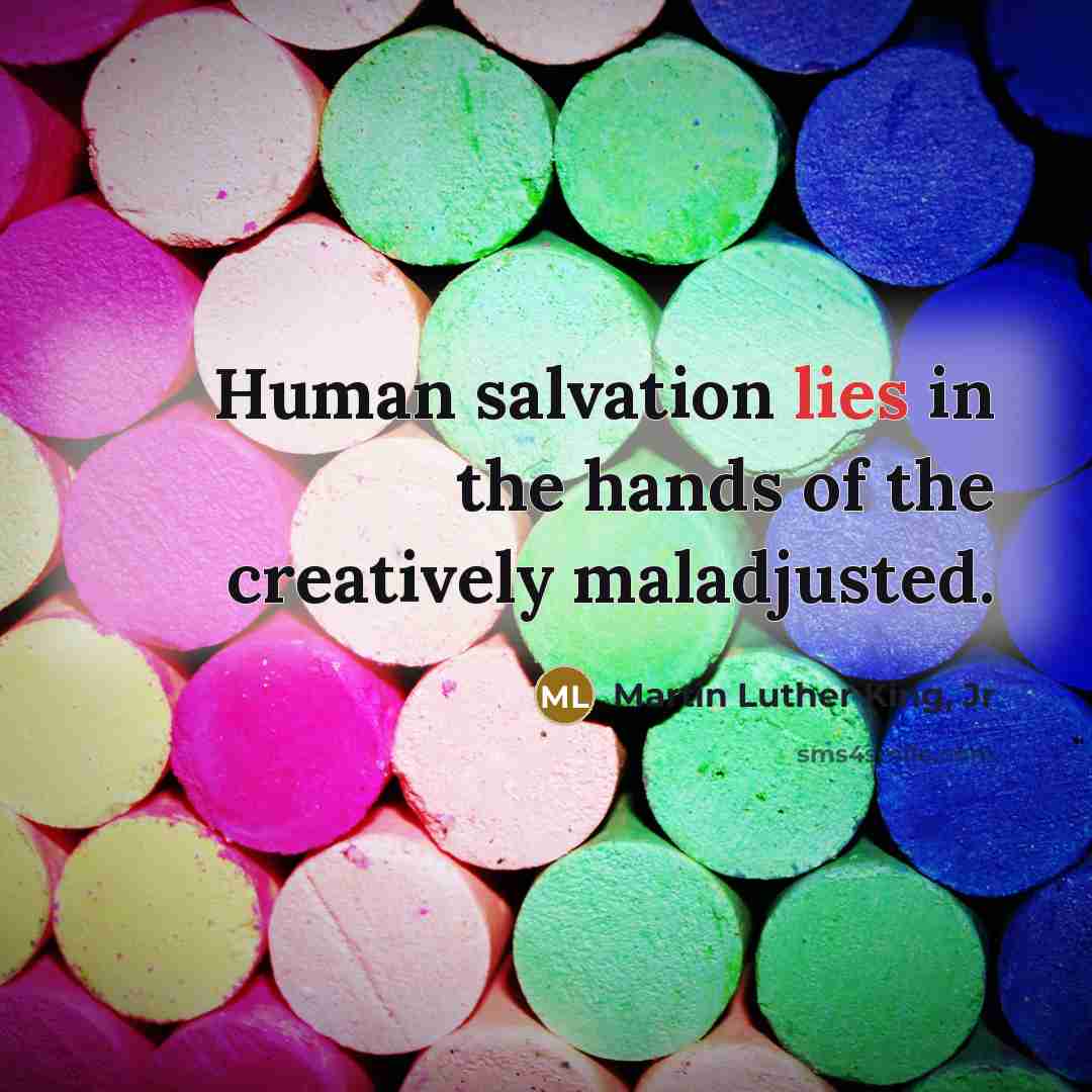 “Human salvation lies in the hands of the creatively maladjusted.…” quote by Martin Luther King, Jr