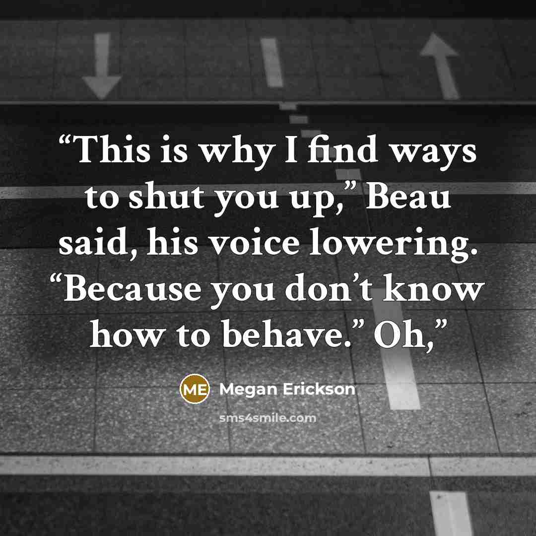 “This is why I find ways to shut you up,” Beau said, his voice lowering. “Because you don’t know how to behave.” Oh,” quote by Megan Erickson