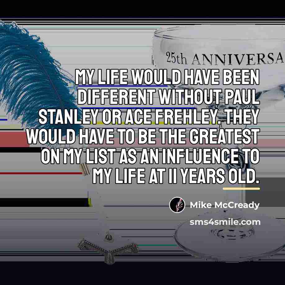 “My life would have been different without Paul Stanley or…” quote by Mike McCready