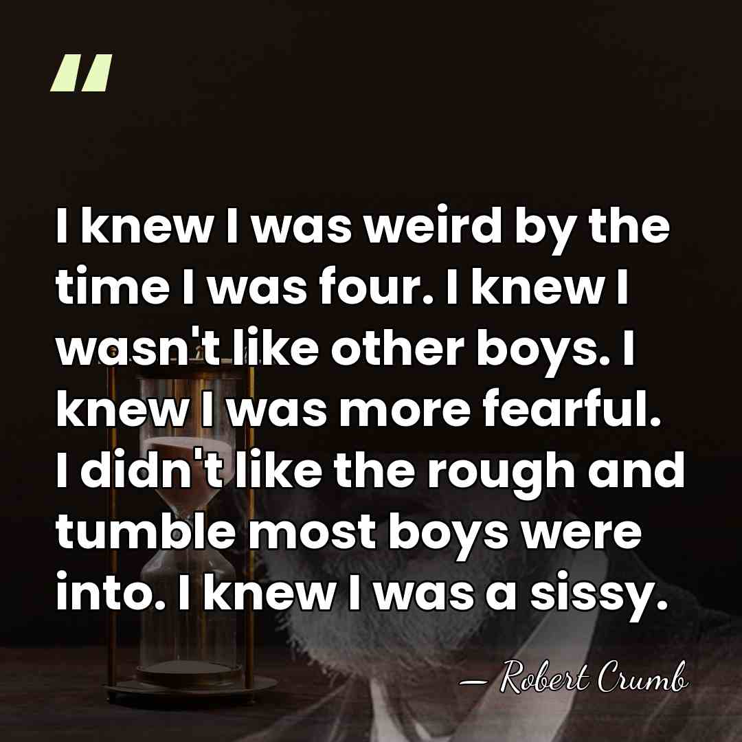 I knew I was weird by the time I was four. I&hellip; - Robert Crumb