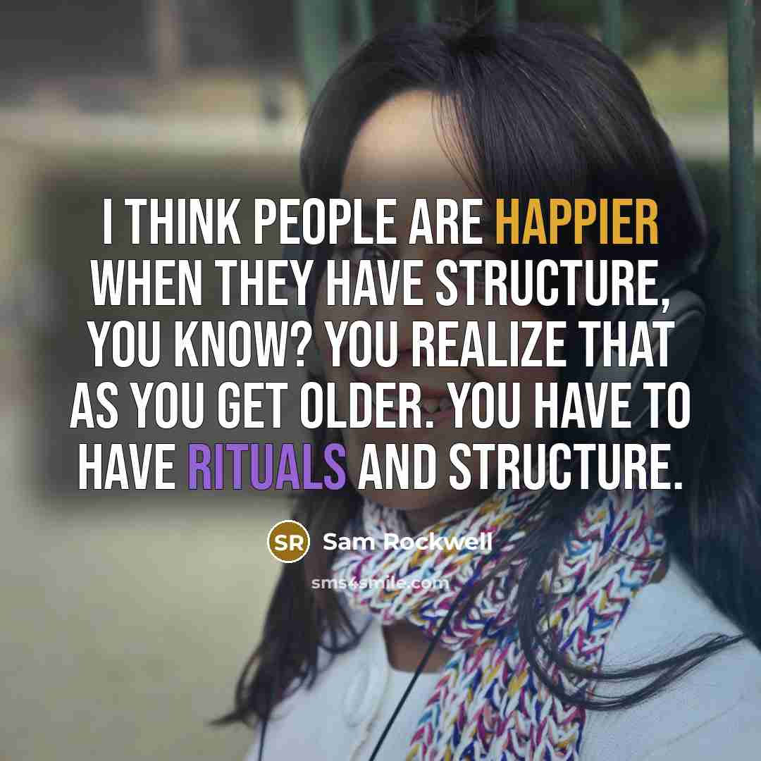 “I think people are happier when they have structure, you know? You realize that as you get older. You have to have rituals and structure.” quote by Sam Rockwell